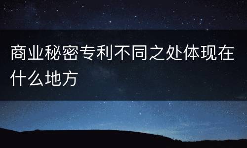 商业秘密专利不同之处体现在什么地方