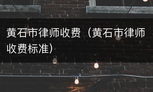 黄石市律师收费（黄石市律师收费标准）