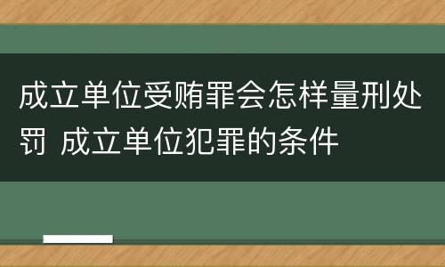 成立单位受贿罪会怎样量刑处罚 成立单位犯罪的条件