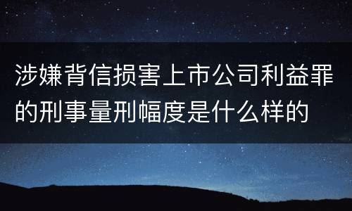 涉嫌背信损害上市公司利益罪的刑事量刑幅度是什么样的