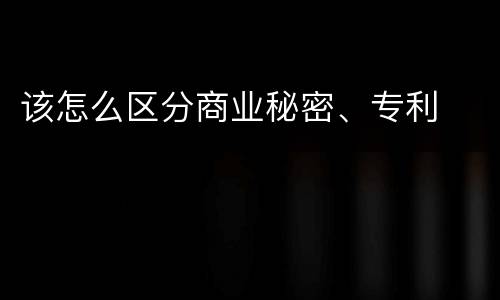 该怎么区分商业秘密、专利