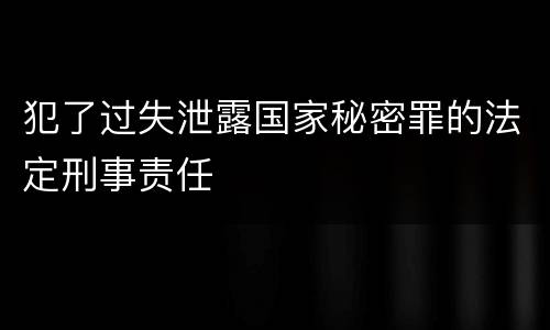 犯了过失泄露国家秘密罪的法定刑事责任