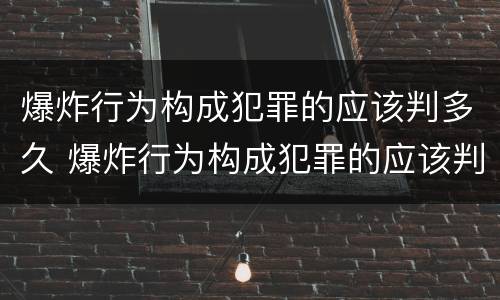 爆炸行为构成犯罪的应该判多久 爆炸行为构成犯罪的应该判多久呢