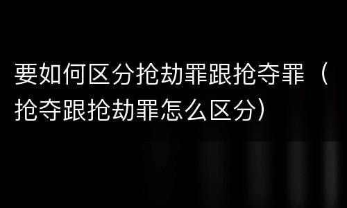 要如何区分抢劫罪跟抢夺罪（抢夺跟抢劫罪怎么区分）