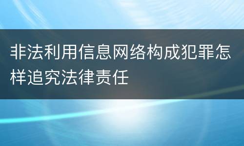 非法利用信息网络构成犯罪怎样追究法律责任