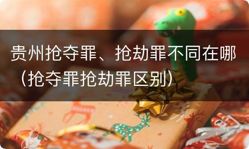 贵州抢夺罪、抢劫罪不同在哪（抢夺罪抢劫罪区别）