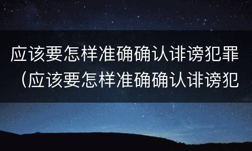 应该要怎样准确确认诽谤犯罪（应该要怎样准确确认诽谤犯罪行为）
