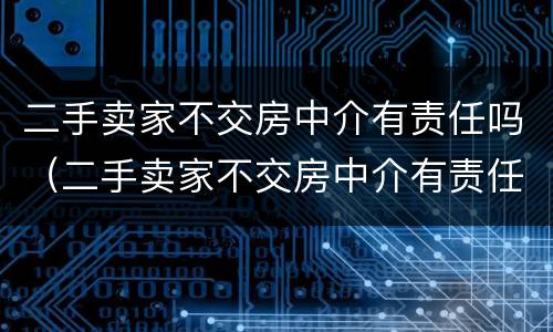 二手卖家不交房中介有责任吗（二手卖家不交房中介有责任吗）