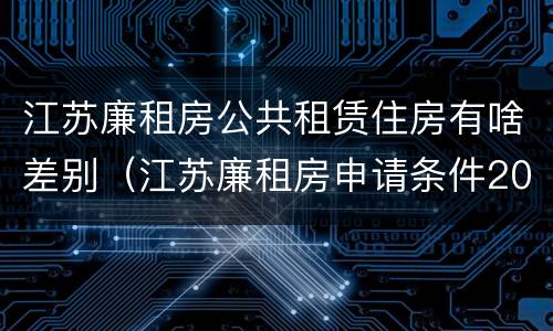 江苏廉租房公共租赁住房有啥差别（江苏廉租房申请条件2020）