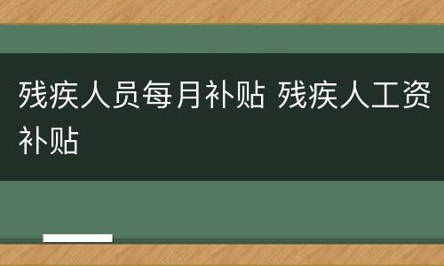 残疾人员每月补贴 残疾人工资补贴