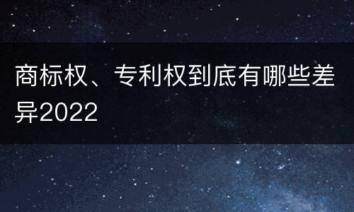 商标权、专利权到底有哪些差异2022