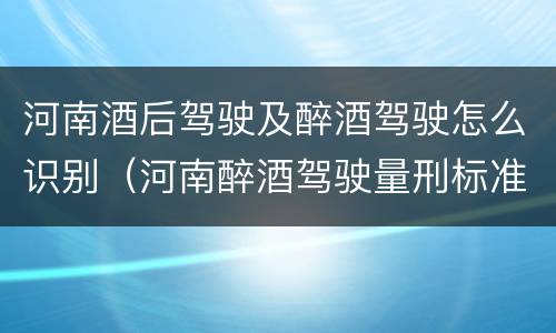 河南酒后驾驶及醉酒驾驶怎么识别(河南醉酒驾驶量刑标准)