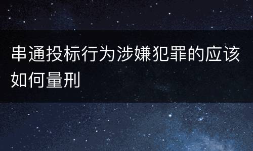 串通投标行为涉嫌犯罪的应该如何量刑