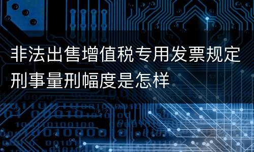 非法出售增值税专用发票规定刑事量刑幅度是怎样
