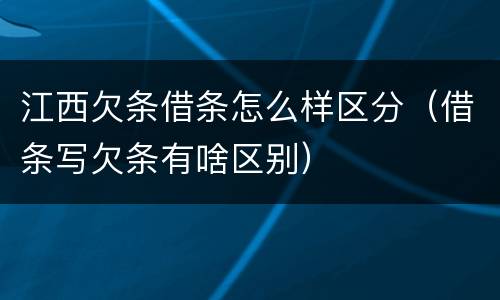 江西欠条借条怎么样区分（借条写欠条有啥区别）
