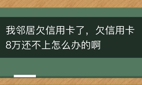 我邻居欠信用卡了，欠信用卡8万还不上怎么办的啊