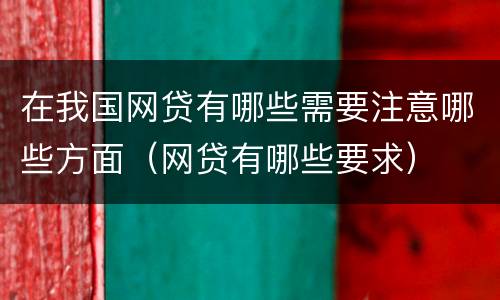 在我国网贷有哪些需要注意哪些方面（网贷有哪些要求）