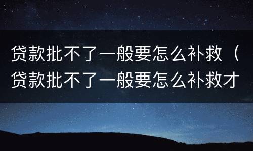 贷款批不了一般要怎么补救（贷款批不了一般要怎么补救才能通过）