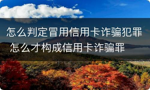 怎么判定冒用信用卡诈骗犯罪 怎么才构成信用卡诈骗罪