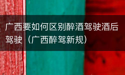广西要如何区别醉酒驾驶酒后驾驶（广西醉驾新规）