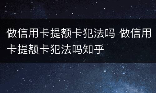 做信用卡提额卡犯法吗 做信用卡提额卡犯法吗知乎