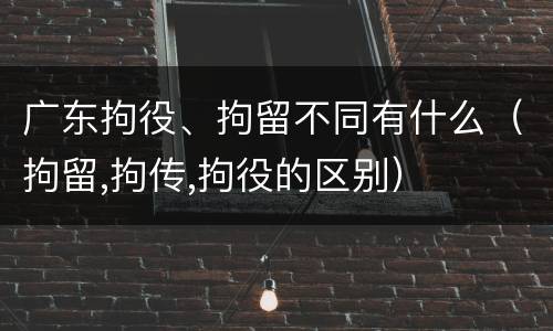 广东拘役、拘留不同有什么（拘留,拘传,拘役的区别）