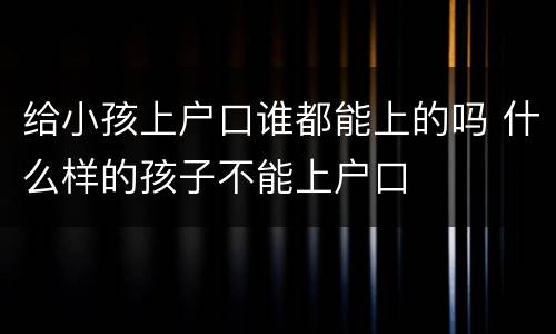 给小孩上户口谁都能上的吗 什么样的孩子不能上户口