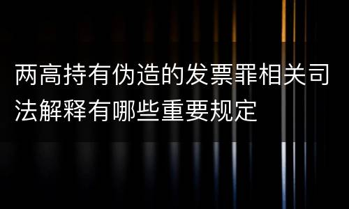 两高持有伪造的发票罪相关司法解释有哪些重要规定