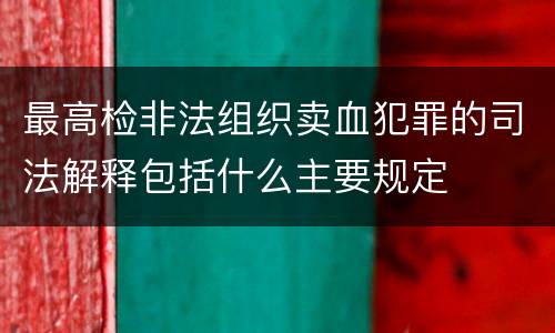 最高检非法组织卖血犯罪的司法解释包括什么主要规定