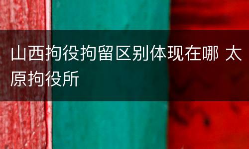 山西拘役拘留区别体现在哪 太原拘役所