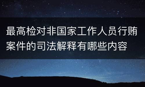 最高检对非国家工作人员行贿案件的司法解释有哪些内容
