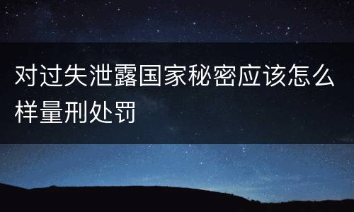 对过失泄露国家秘密应该怎么样量刑处罚