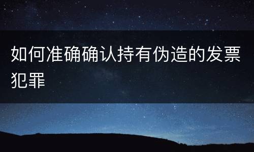 如何准确确认持有伪造的发票犯罪