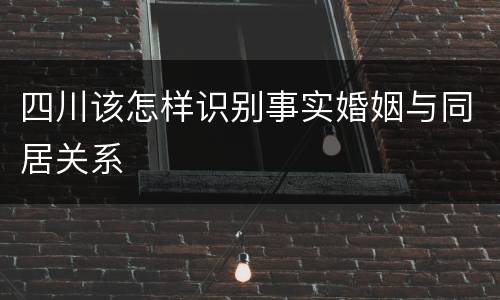 四川该怎样识别事实婚姻与同居关系