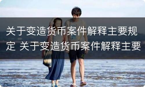 关于变造货币案件解释主要规定 关于变造货币案件解释主要规定有哪些