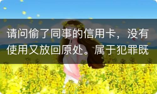 请问偷了同事的信用卡，没有使用又放回原处。属于犯罪既遂还是不犯罪。