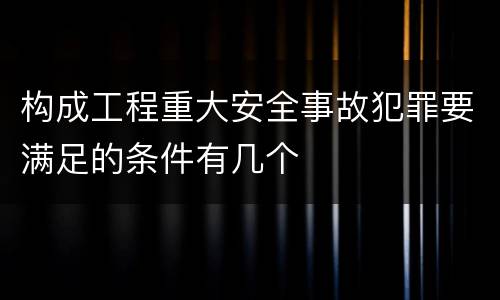 构成工程重大安全事故犯罪要满足的条件有几个