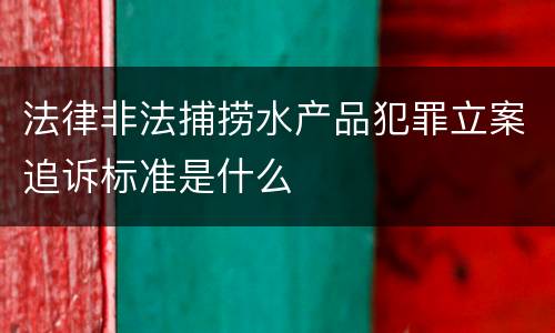 法律非法捕捞水产品犯罪立案追诉标准是什么