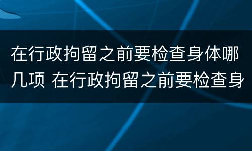 在行政拘留之前要检查身体哪几项 在行政拘留之前要检查身体哪几项呢