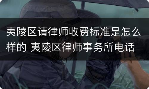 夷陵区请律师收费标准是怎么样的 夷陵区律师事务所电话