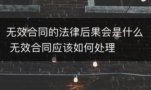 无效合同的法律后果会是什么 无效合同应该如何处理