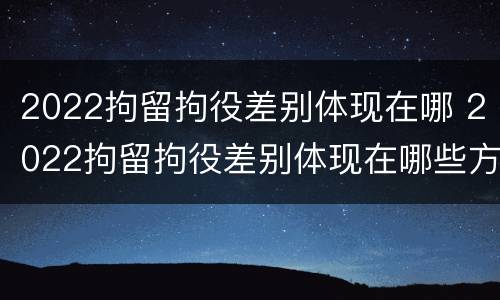 2022拘留拘役差别体现在哪 2022拘留拘役差别体现在哪些方面