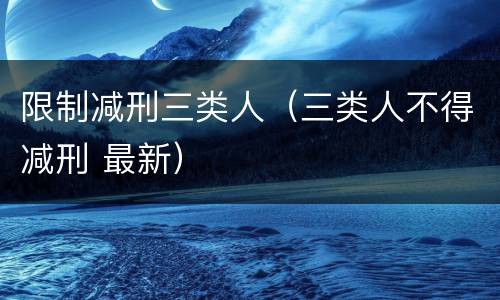 限制减刑三类人（三类人不得减刑 最新）