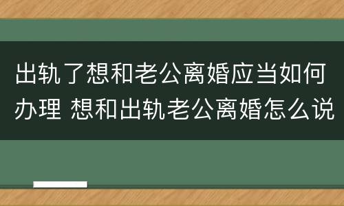 出轨了想和老公离婚应当如何办理 想和出轨老公离婚怎么说