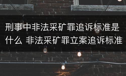刑事中非法采矿罪追诉标准是什么 非法采矿罪立案追诉标准