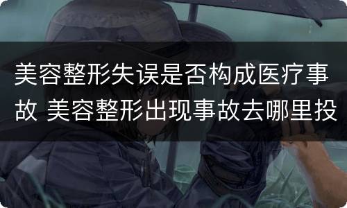 美容整形失误是否构成医疗事故 美容整形出现事故去哪里投诉