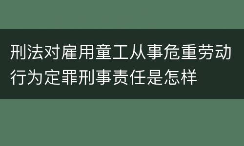 刑法对雇用童工从事危重劳动行为定罪刑事责任是怎样