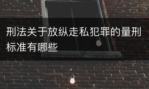 刑法关于放纵走私犯罪的量刑标准有哪些