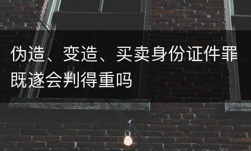 伪造、变造、买卖身份证件罪既遂会判得重吗