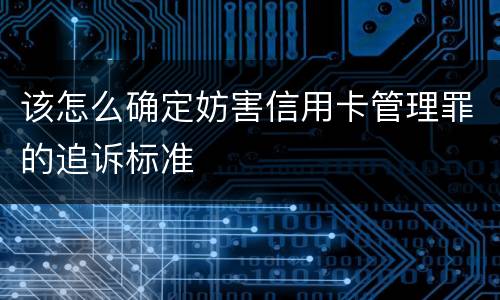 该怎么确定妨害信用卡管理罪的追诉标准